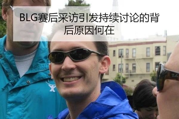 BLG赛后采访引发持续讨论的背后原因何在